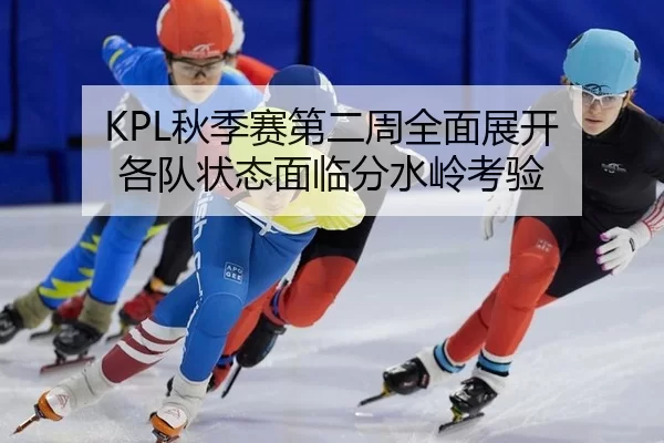 KPL秋季赛第二周全面展开 各队状态面临分水岭考验